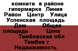 комната  в районе гипермарке  Линия › Район ­ Центр › Улица ­ Успенская  площадь › Дом ­ 19 › Общая площадь ­ 105 › Цена ­ 480 000 - Тамбовская обл., Тамбов г. Недвижимость » Квартиры продажа   . Тамбовская обл.,Тамбов г.